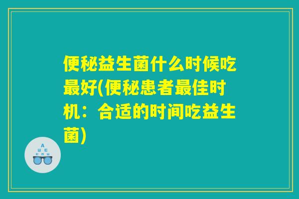 便秘益生菌什么时候吃最好(便秘患者最佳时机：合适的时间吃益生菌)