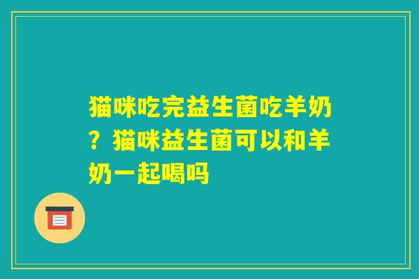 猫咪吃完益生菌吃羊奶？猫咪益生菌可以和羊奶一起喝吗