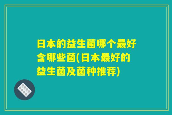 日本的益生菌哪个最好含哪些菌(日本最好的益生菌及菌种推荐)