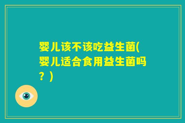 婴儿该不该吃益生菌(婴儿适合食用益生菌吗？)