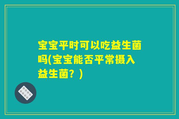 宝宝平时可以吃益生菌吗(宝宝能否平常摄入益生菌？)