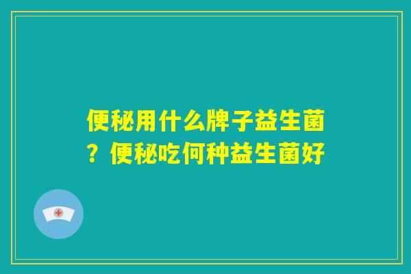 便秘用什么牌子益生菌？便秘吃何种益生菌好