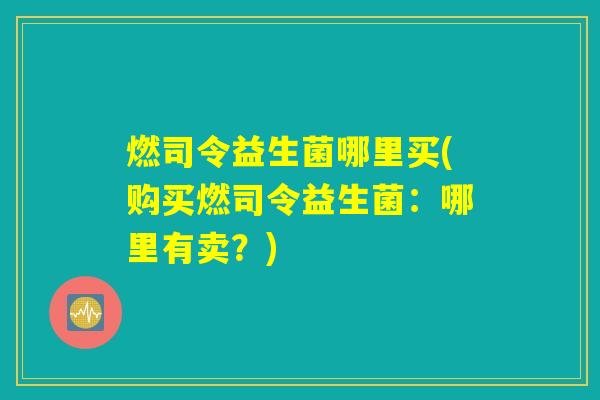 燃司令益生菌哪里买(购买燃司令益生菌：哪里有卖？)