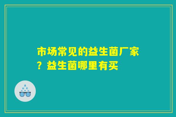 市场常见的益生菌厂家？益生菌哪里有买