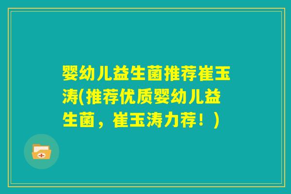 婴幼儿益生菌推荐崔玉涛(推荐优质婴幼儿益生菌，崔玉涛力荐！)