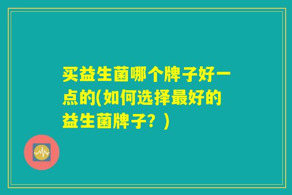 买益生菌哪个牌子好一点的(如何选择最好的益生菌牌子？)