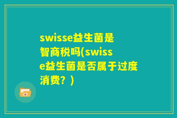 swisse益生菌是智商税吗(swisse益生菌是否属于过度消费？)