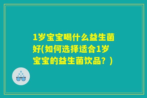 1岁宝宝喝什么益生菌好(如何选择适合1岁宝宝的益生菌饮品？)