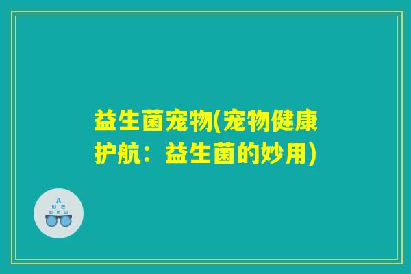 益生菌宠物(宠物健康护航：益生菌的妙用)