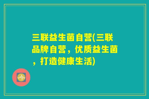 三联益生菌自营(三联品牌自营，优质益生菌，打造健康生活)