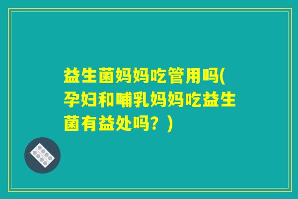 益生菌妈妈吃管用吗(孕妇和哺乳妈妈吃益生菌有益处吗？)