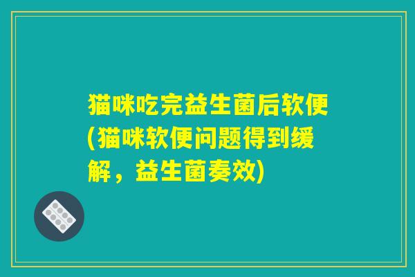 猫咪吃完益生菌后软便(猫咪软便问题得到缓解，益生菌奏效)