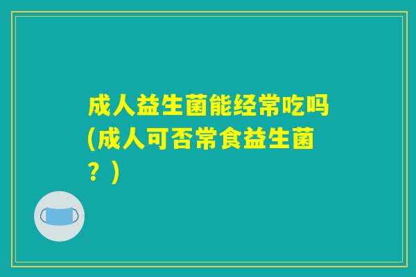 成人益生菌能经常吃吗(成人可否常食益生菌？)