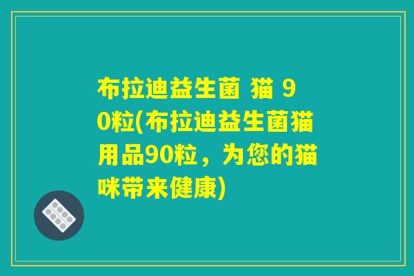 布拉迪益生菌 猫 90粒(布拉迪益生菌猫用品90粒，为您的猫咪带来健康)