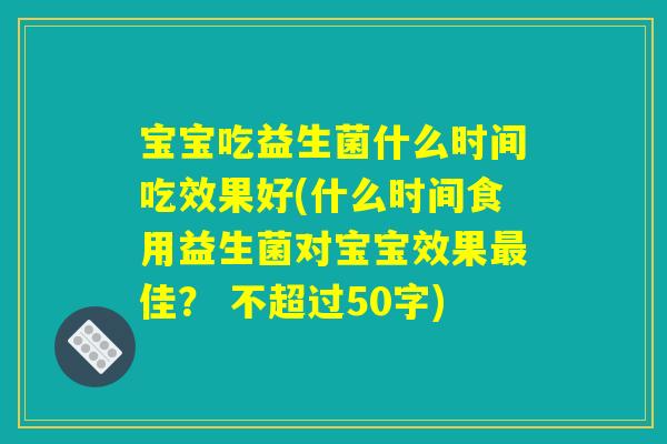 宝宝吃益生菌什么时间吃效果好(什么时间食用益生菌对宝宝效果最佳？)