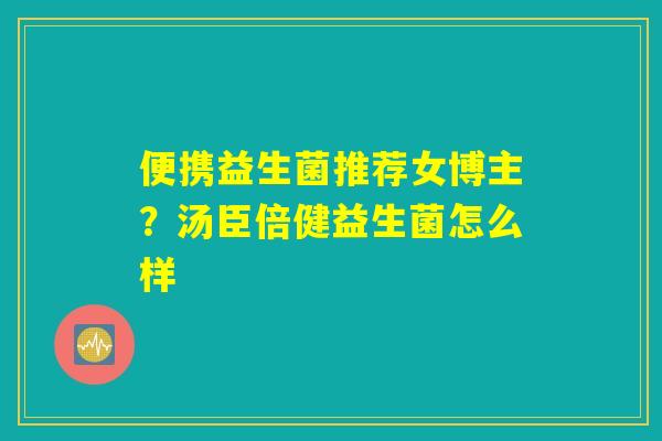 便携益生菌推荐女博主？汤臣倍健益生菌怎么样