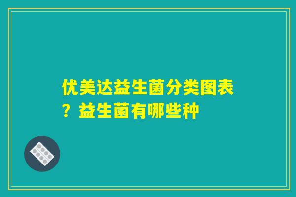 优美达益生菌分类图表？益生菌有哪些种