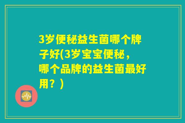 3岁便秘益生菌哪个牌子好(3岁宝宝便秘，哪个品牌的益生菌最好用？)