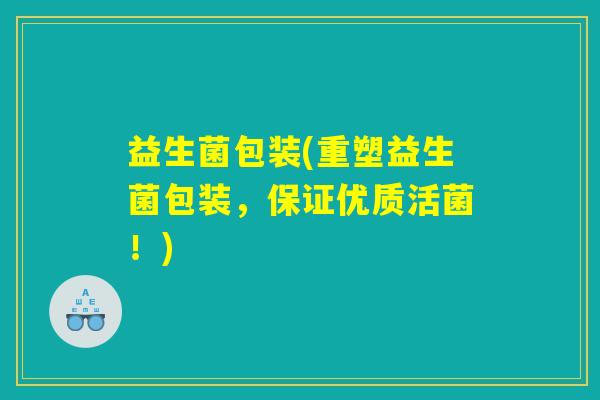 益生菌包装(重塑益生菌包装，保证优质活菌！)