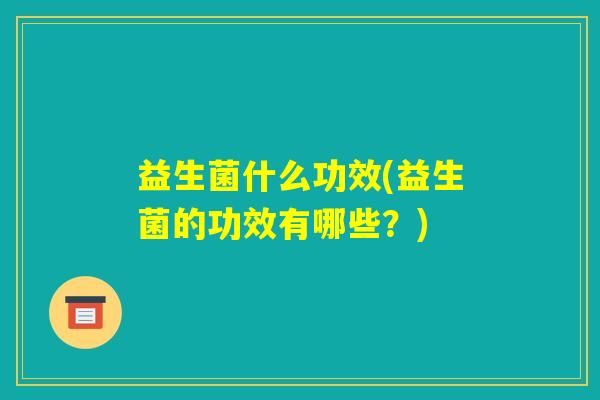 益生菌什么功效(益生菌的功效有哪些？)