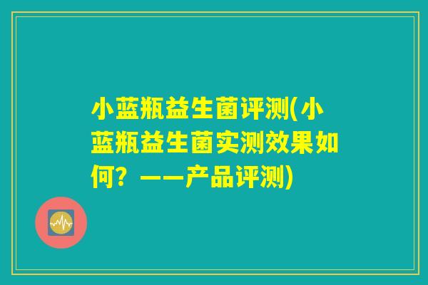 小蓝瓶益生菌评测(小蓝瓶益生菌实测效果如何？——产品评测)