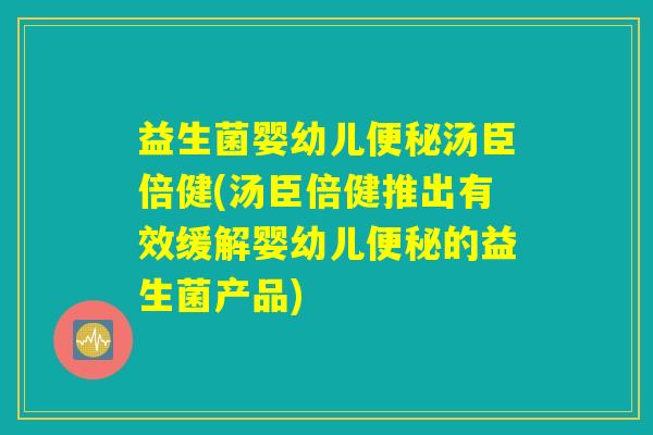 益生菌婴幼儿便秘汤臣倍健(汤臣倍健推出有效缓解婴幼儿便秘的益生菌产品)