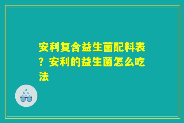 安利复合益生菌配料表？安利的益生菌怎么吃法