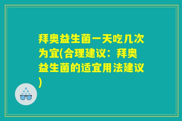 拜奥益生菌一天吃几次为宜(合理建议：拜奥益生菌的适宜用法建议)