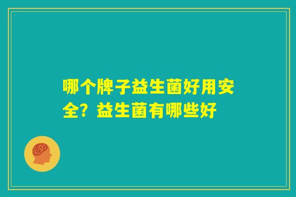 哪个牌子益生菌好用安全？益生菌有哪些好