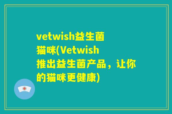 vetwish益生菌猫咪(Vetwish推出益生菌产品，让你的猫咪更健康)