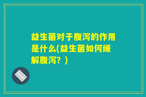 益生菌对于腹泻的作用是什么(益生菌如何缓解腹泻？)