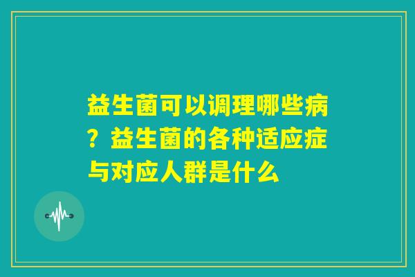 益生菌可以调理哪些病？益生菌的各种适应症与对应人群是什么