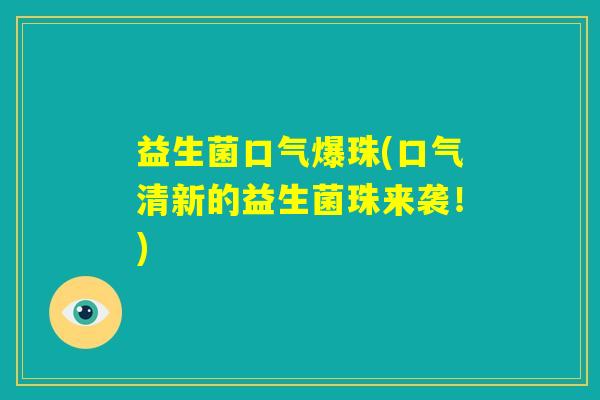 益生菌口气爆珠(口气清新的益生菌珠来袭！)