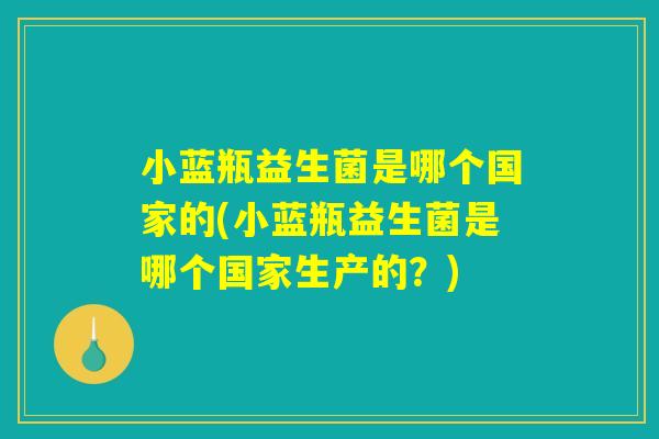 小蓝瓶益生菌是哪个国家的(小蓝瓶益生菌是哪个国家生产的？)