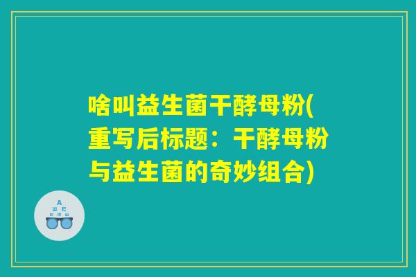 啥叫益生菌干酵母粉(重写后标题：干酵母粉与益生菌的奇妙组合)