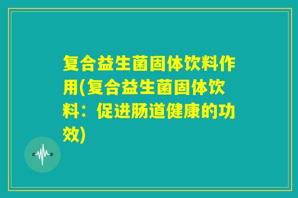 复合益生菌固体饮料作用(复合益生菌固体饮料：促进肠道健康的功效)