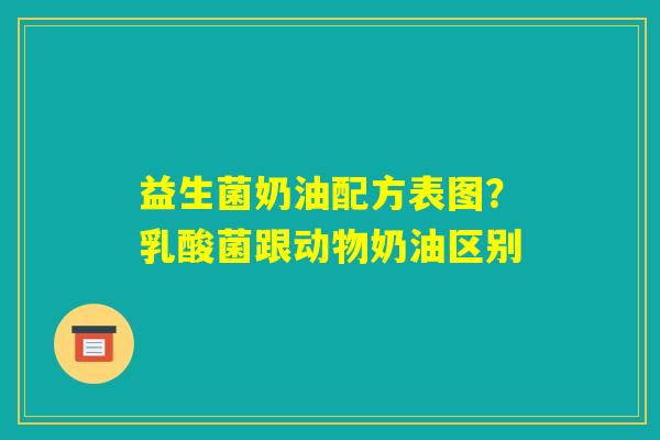 益生菌奶油配方表图？乳酸菌跟动物奶油区别