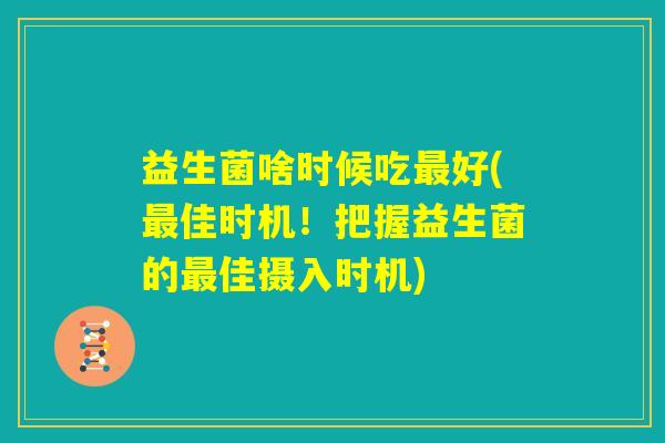 益生菌啥时候吃最好(最佳时机！把握益生菌的最佳摄入时机)