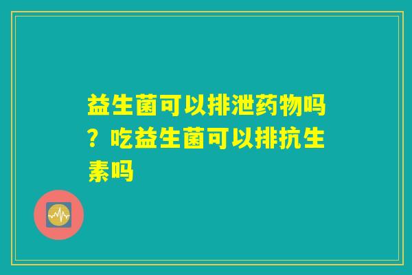 益生菌可以排泄药物吗？吃益生菌可以排抗生素吗