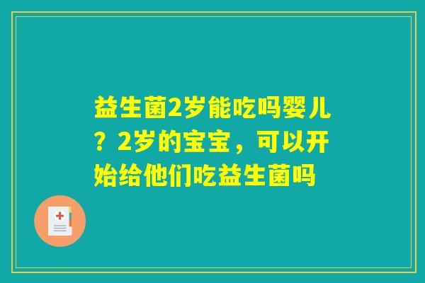 益生菌2岁能吃吗婴儿?2岁的宝宝,可以开始给他们吃益生菌吗 益生菌2岁能吃吗婴儿?2岁的宝宝,可以开始给他们吃益生菌吗