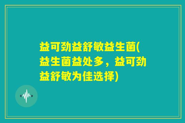 益可劲益舒敏益生菌(益生菌益处多，益可劲益舒敏为佳选择)