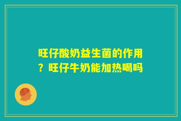 旺仔酸奶益生菌的作用？旺仔牛奶能加热喝吗