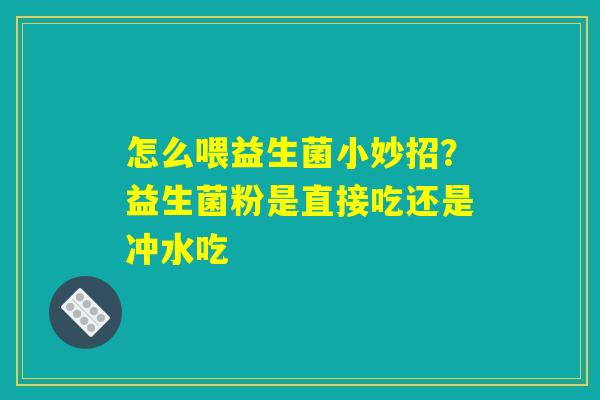 怎么喂益生菌小妙招？益生菌粉是直接吃还是冲水吃