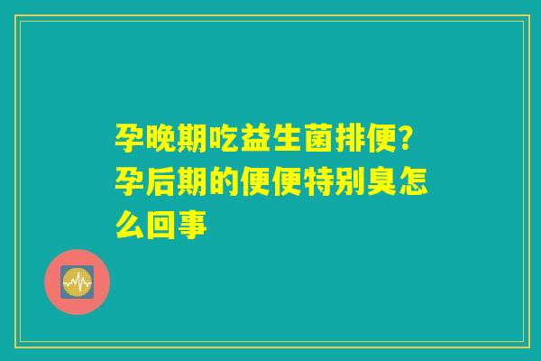 孕晚期吃益生菌排便？孕后期的便便特别臭怎么回事