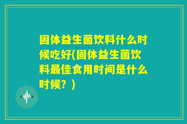 固体益生菌饮料什么时候吃好(固体益生菌饮料最佳食用时间是什么时候？)