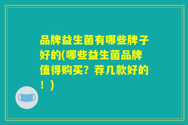 品牌益生菌有哪些牌子好的(哪些益生菌品牌值得购买？荐几款好的！)