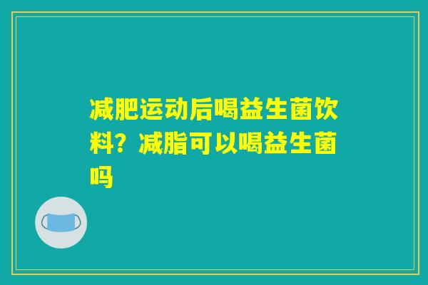 减肥运动后喝益生菌饮料？减脂可以喝益生菌吗