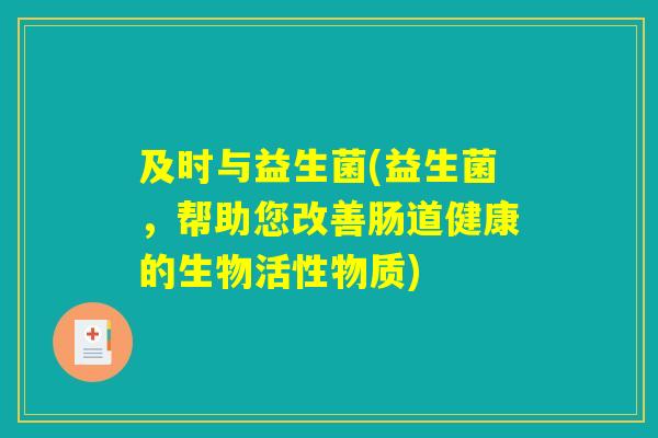 及时与益生菌(益生菌,帮助您改善肠道健康的生物活性物质) 及时与益生菌(益生菌,帮助您改善肠道健康的生物活性物质)