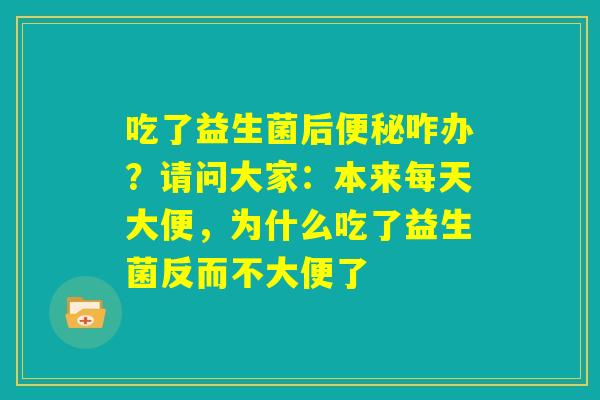 吃了益生菌后便秘咋办?请问大家:本来每天大便,为什么吃了益生菌反而不大便了 吃了益生菌后便秘咋办?请问大家:本来每天大便,为什么吃了益生菌反而不大便了
