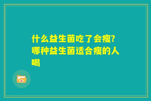 什么益生菌吃了会瘦?哪种益生菌适合瘦的人喝 什么益生菌吃了会瘦?哪种益生菌适合瘦的人喝